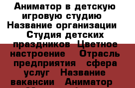 Аниматор в детскую игровую студию › Название организации ­ Студия детских праздников “Цветное настроение“ › Отрасль предприятия ­ сфера услуг › Название вакансии ­ Аниматор › Место работы ­ Бульвар Победы 23Б › Подчинение ­ администратор › Возраст от ­ 17 › Возраст до ­ 22 - Воронежская обл., Воронеж г. Работа » Вакансии   . Воронежская обл.